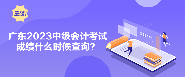 广东2023中级会计考试成绩什么时候查询？
