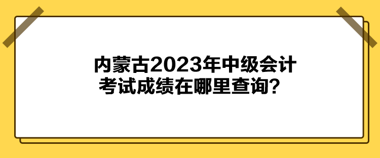 内蒙古2023年中级会计考试成绩在哪里查询？