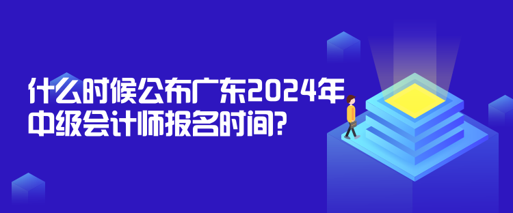 什么时候公布广东2024年中级会计师报名时间？