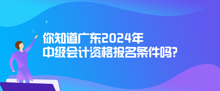你知道广东2024年中级会计资格报名条件吗？