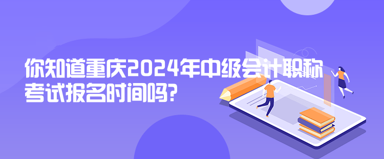 你知道重庆2024年中级会计职称考试报名时间吗？