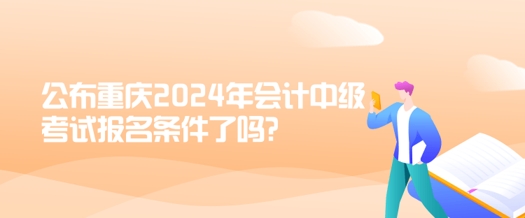 公布重庆2024年会计中级考试报名条件了吗？