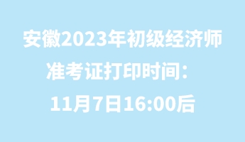 安徽2023年初级经济师准考证打印时间：11月7日16_00后