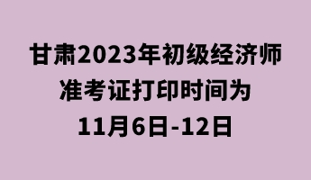 甘肃2023年初级经济师准考证打印时间为11月6日-12日