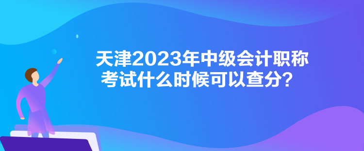 天津2023年中级会计职称考试什么时候可以查分？