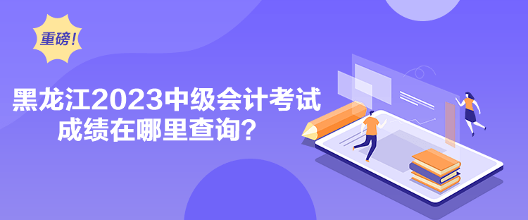 黑龙江2023中级会计考试成绩在哪里查询？