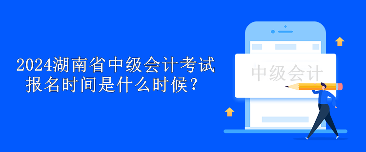2024湖南省中级会计考试报名时间是什么时候？