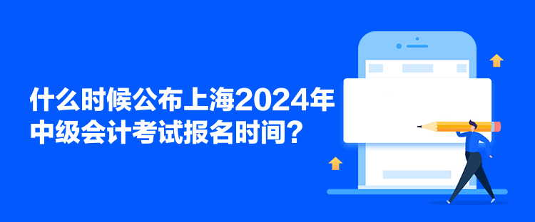 什么时候公布上海2024年中级会计考试报名时间？