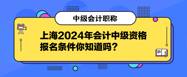 上海2024年会计中级资格报名条件你知道吗？
