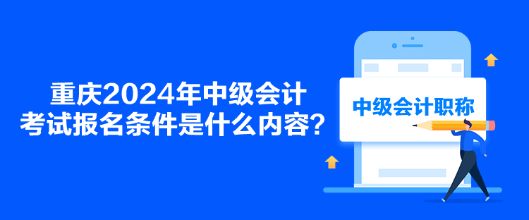 重庆2024年中级会计考试报名条件是什么内容？