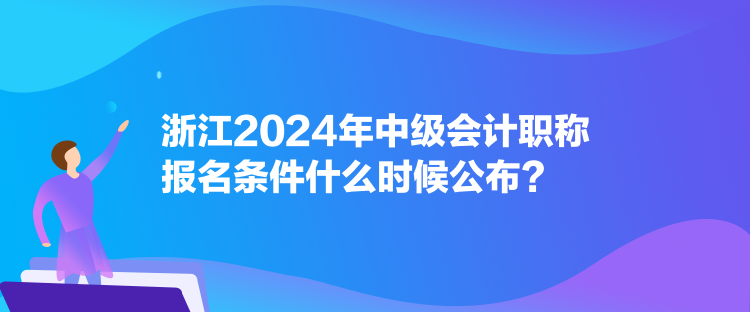 浙江2024年中级会计职称报名条件什么时候公布？