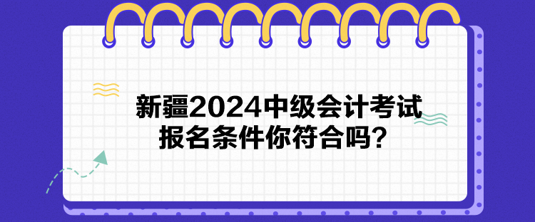 新疆2024中级会计考试报名条件你符合吗？