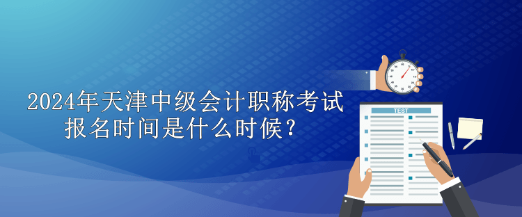 2024年天津中级会计职称考试报名时间是什么时候？