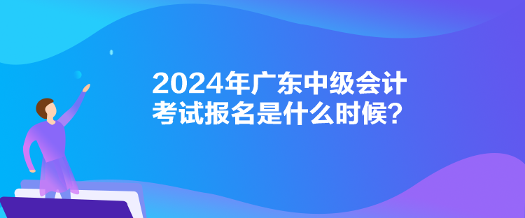 2024年广东中级会计考试报名是什么时候？
