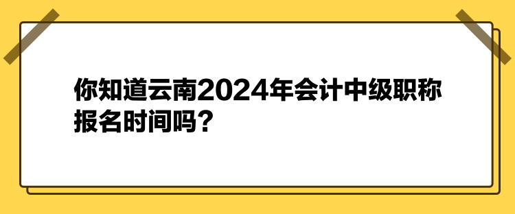 你知道云南2024年会计中级职称报名时间吗？