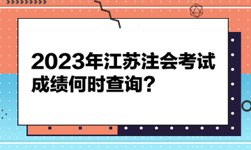 2023年江苏注会考试成绩何时查询？