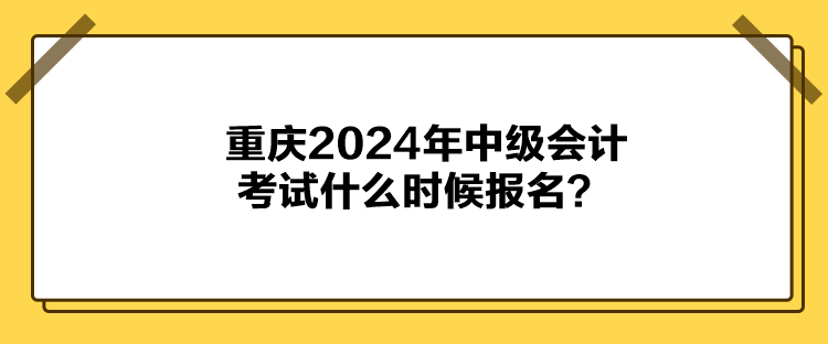 重庆2024年中级会计考试什么时候报名？