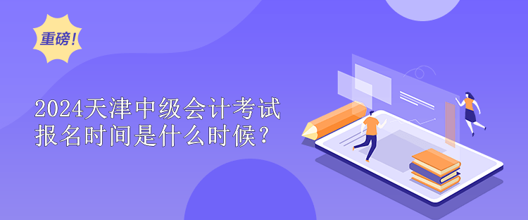2024天津中级会计考试报名时间是什么时候？