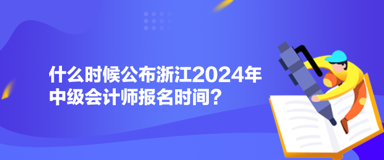 什么时候公布浙江2024年中级会计师报名时间？