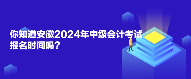 你知道安徽2024年中级会计考试报名时间吗？
