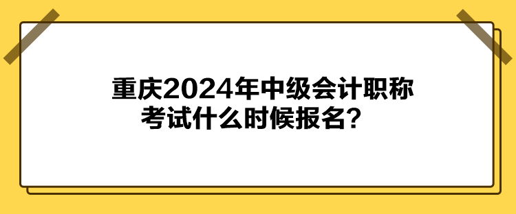重庆2024年中级会计职称考试什么时候报名？