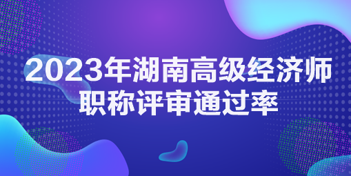 2023年湖南高级经济师职称评审通过率