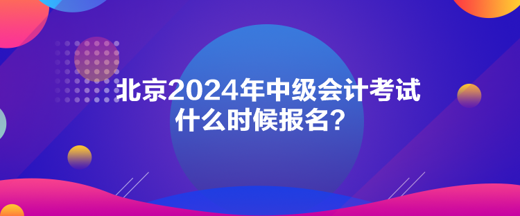 北京2024年中级会计考试什么时候报名？