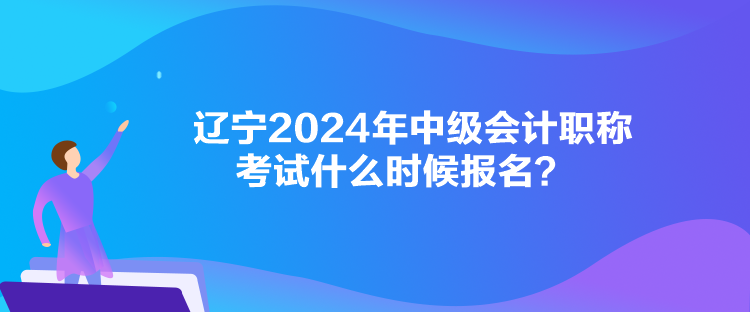 辽宁2024年中级会计职称考试什么时候报名？