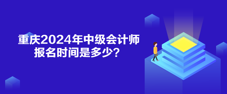 重庆2024年中级会计师报名时间是多少？