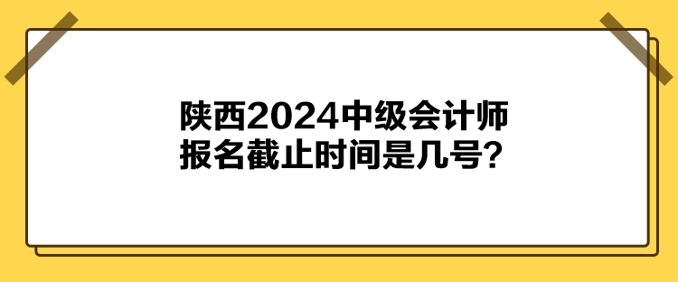 陕西2024中级会计师报名截止时间是几号？