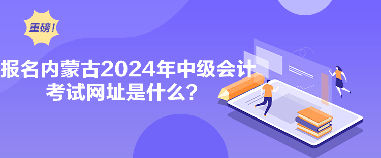 报名内蒙古2024年中级会计考试网址是什么？