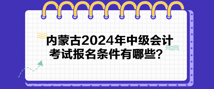 内蒙古2024年中级会计考试报名条件有哪些？