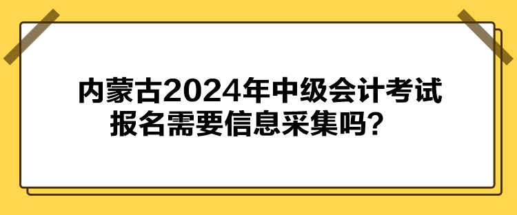 内蒙古2024年中级会计考试报名需要信息采集吗？