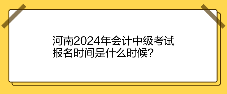 河南2024年会计中级考试报名时间是什么时候？