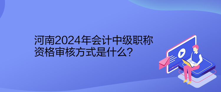 河南2024年会计中级职称资格审核方式是什么？