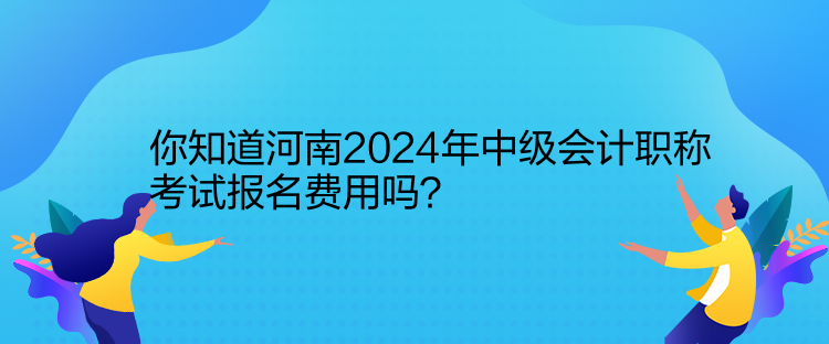 你知道河南2024年中级会计职称考试报名费用吗？
