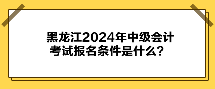 黑龙江2024年中级会计考试报名条件是什么？