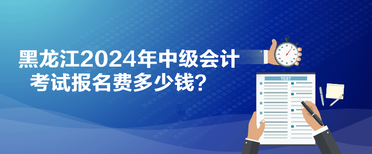 黑龙江2024年中级会计考试报名费多少钱？