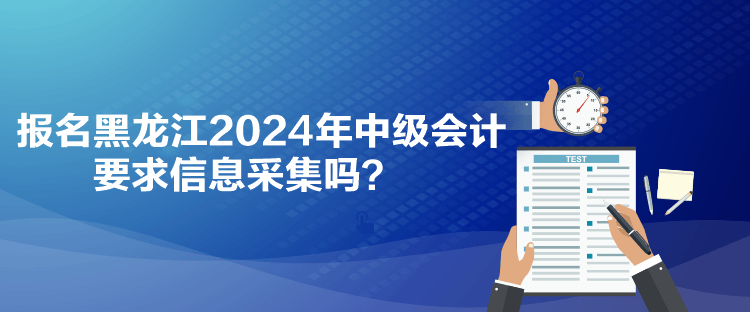 报名黑龙江2024年中级会计要求信息采集吗？
