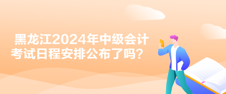 黑龙江2024年中级会计考试日程安排公布了吗？