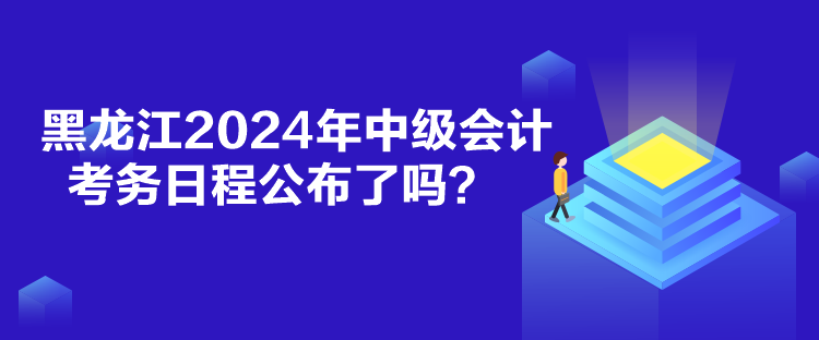 黑龙江2024年中级会计考务日程公布了吗？
