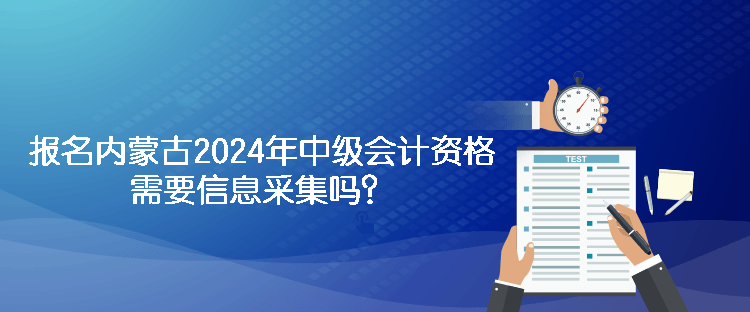 报名内蒙古2024年中级会计资格需要信息采集吗？