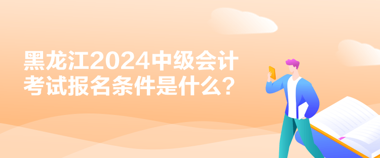 黑龙江2024中级会计考试报名条件是什么？