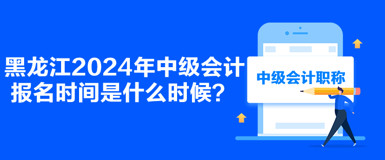 黑龙江2024年中级会计报名时间是什么时候？