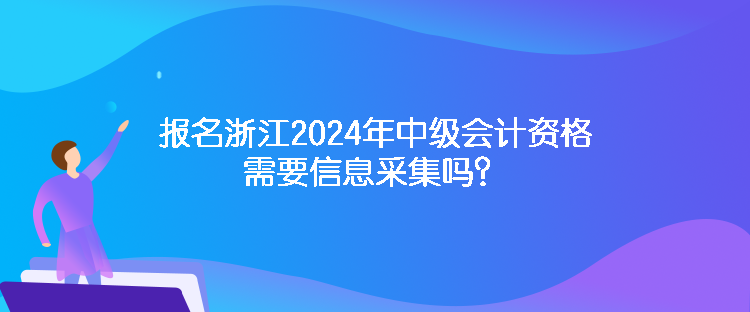 报名浙江2024年中级会计资格需要信息采集吗？