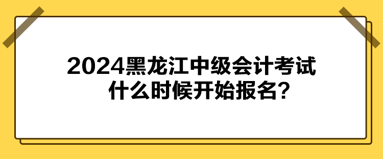 2024黑龙江中级会计考试什么时候开始报名？