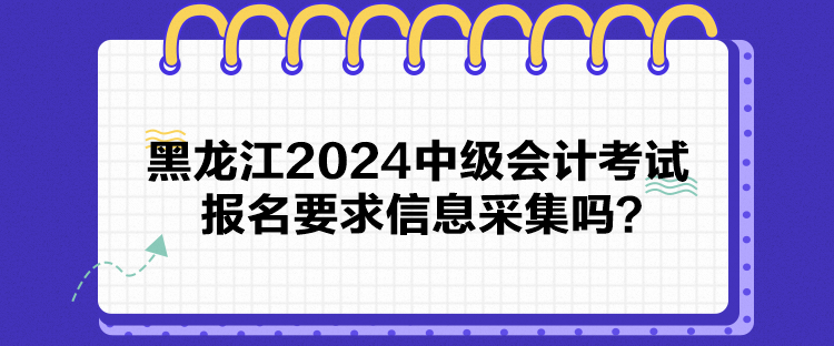 黑龙江2024中级会计考试报名要求信息采集吗？