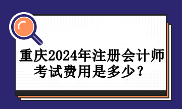 重庆2024年注册会计师考试费用是多少？
