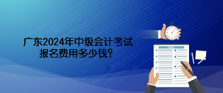 广东2024年中级会计考试报名费用多少钱？