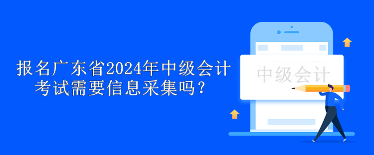 报名广东省2024年中级会计考试需要信息采集吗？